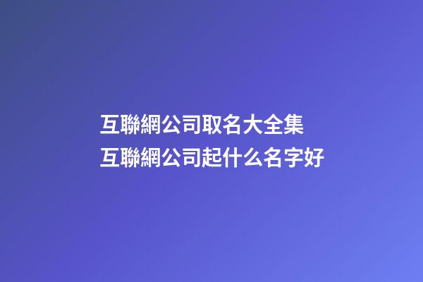 互聯網公司取名大全集 互聯網公司起什么名字好-第1張-公司起名-玄機派